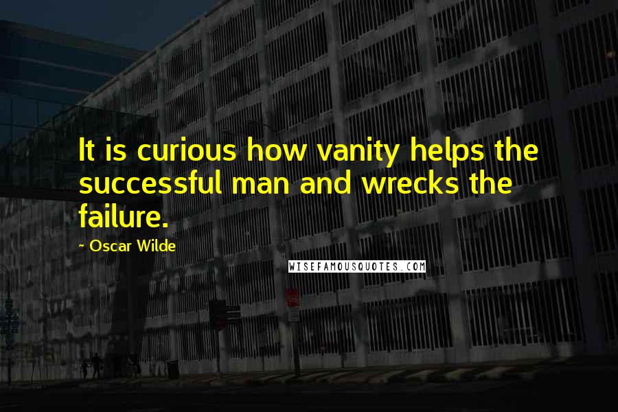 Oscar Wilde Quotes: It is curious how vanity helps the successful man and wrecks the failure.