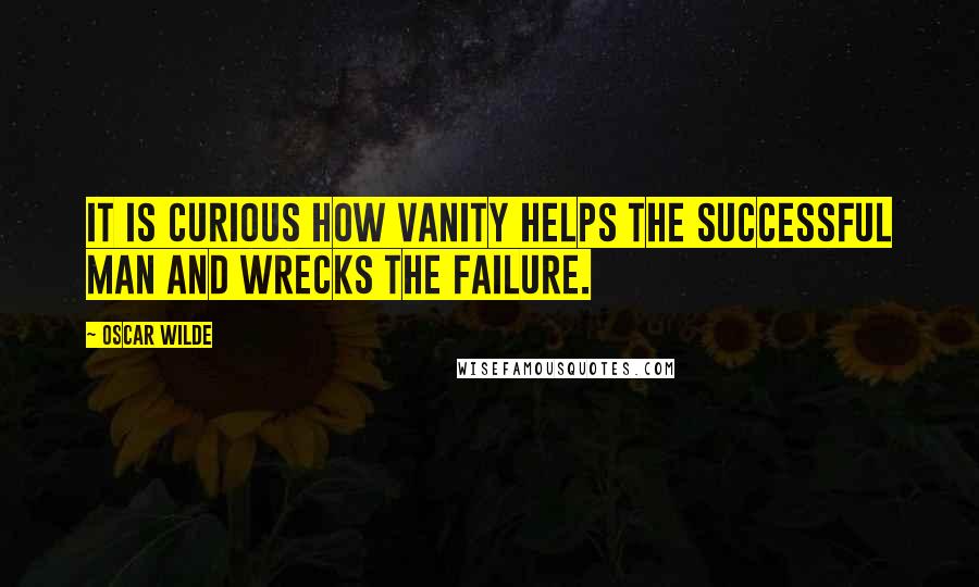 Oscar Wilde Quotes: It is curious how vanity helps the successful man and wrecks the failure.