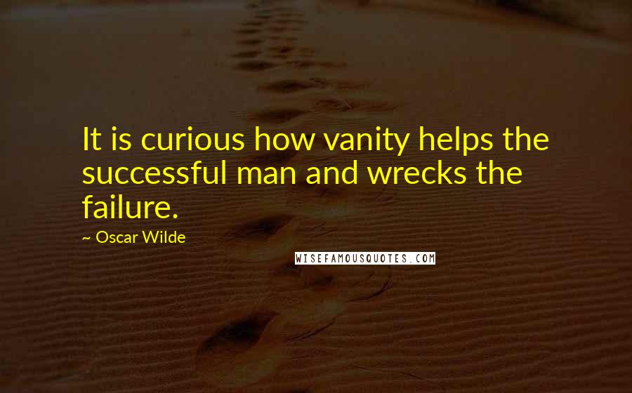 Oscar Wilde Quotes: It is curious how vanity helps the successful man and wrecks the failure.