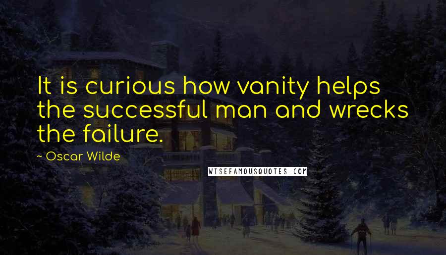 Oscar Wilde Quotes: It is curious how vanity helps the successful man and wrecks the failure.