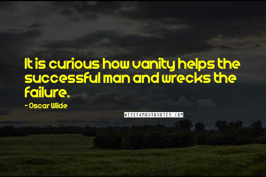 Oscar Wilde Quotes: It is curious how vanity helps the successful man and wrecks the failure.