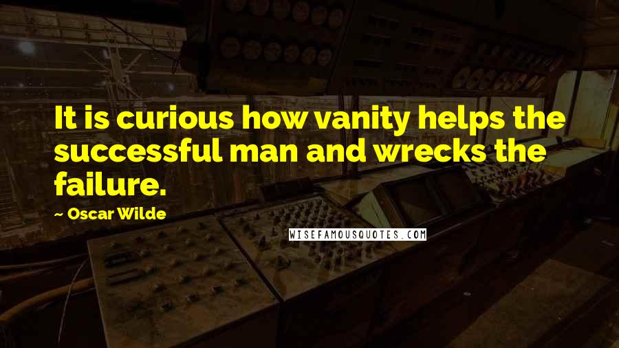 Oscar Wilde Quotes: It is curious how vanity helps the successful man and wrecks the failure.