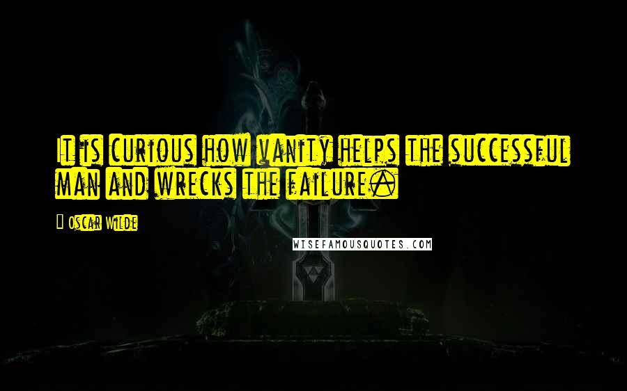 Oscar Wilde Quotes: It is curious how vanity helps the successful man and wrecks the failure.