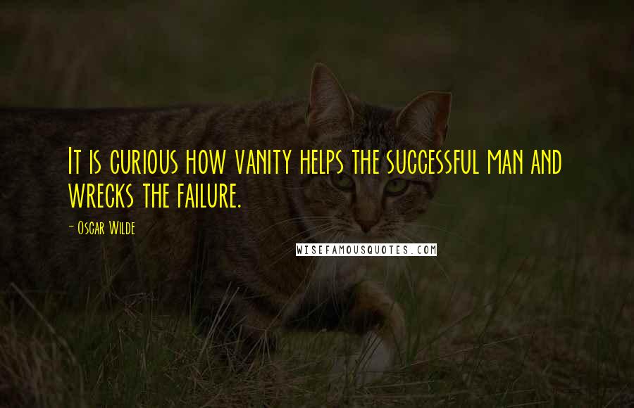 Oscar Wilde Quotes: It is curious how vanity helps the successful man and wrecks the failure.