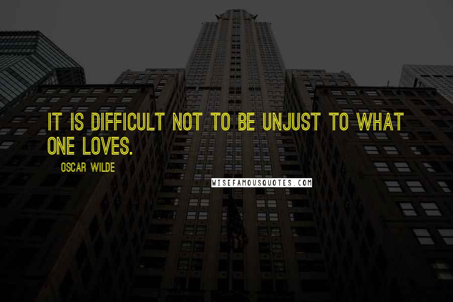 Oscar Wilde Quotes: It is difficult not to be unjust to what one loves.