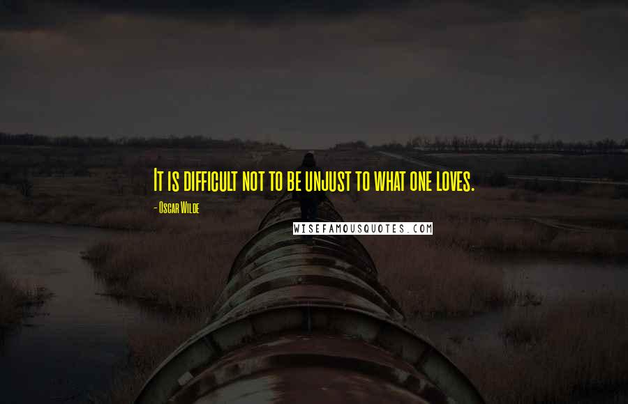 Oscar Wilde Quotes: It is difficult not to be unjust to what one loves.