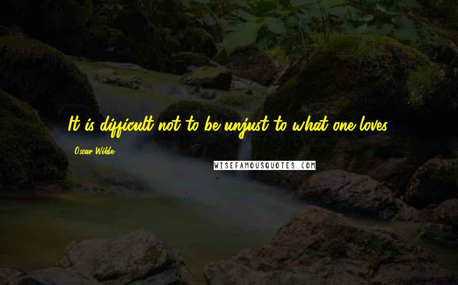 Oscar Wilde Quotes: It is difficult not to be unjust to what one loves.