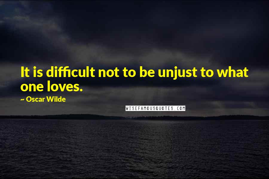 Oscar Wilde Quotes: It is difficult not to be unjust to what one loves.