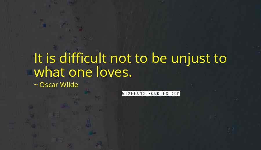 Oscar Wilde Quotes: It is difficult not to be unjust to what one loves.