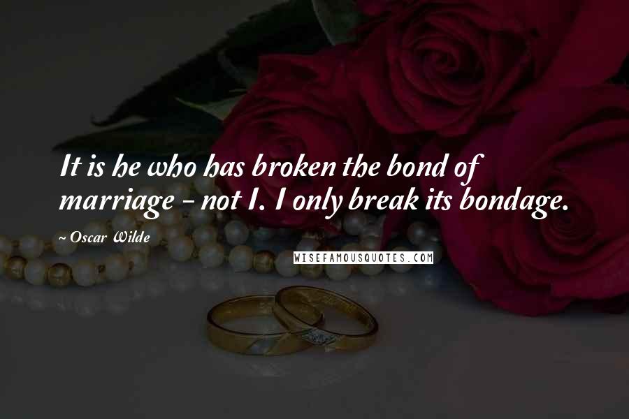 Oscar Wilde Quotes: It is he who has broken the bond of marriage - not I. I only break its bondage.