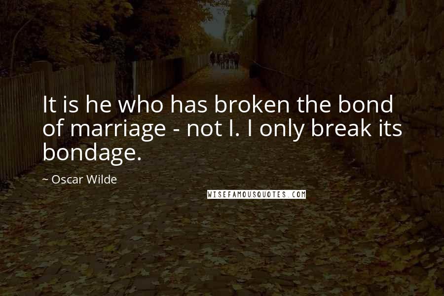 Oscar Wilde Quotes: It is he who has broken the bond of marriage - not I. I only break its bondage.