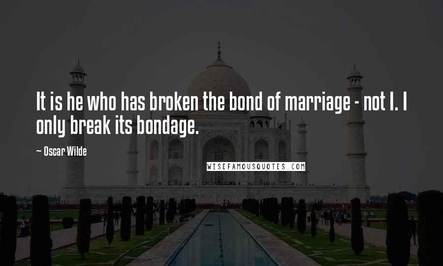 Oscar Wilde Quotes: It is he who has broken the bond of marriage - not I. I only break its bondage.