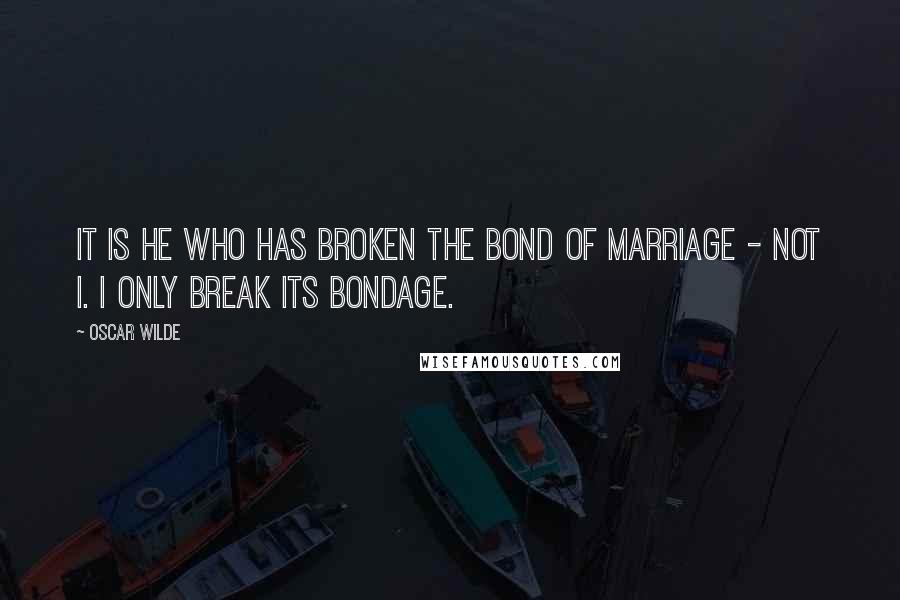 Oscar Wilde Quotes: It is he who has broken the bond of marriage - not I. I only break its bondage.