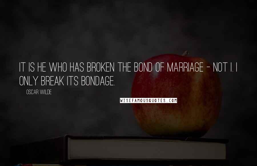 Oscar Wilde Quotes: It is he who has broken the bond of marriage - not I. I only break its bondage.