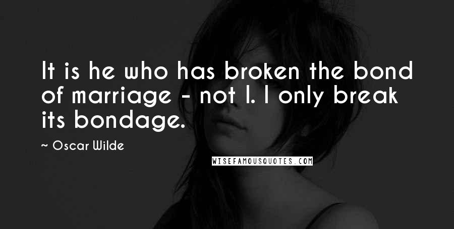 Oscar Wilde Quotes: It is he who has broken the bond of marriage - not I. I only break its bondage.