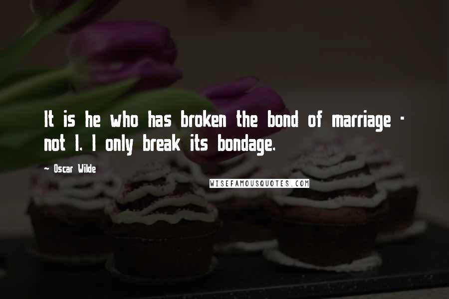 Oscar Wilde Quotes: It is he who has broken the bond of marriage - not I. I only break its bondage.