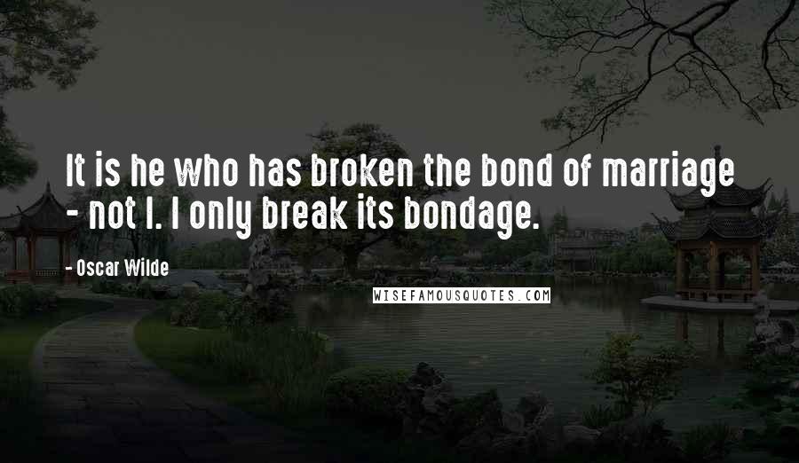 Oscar Wilde Quotes: It is he who has broken the bond of marriage - not I. I only break its bondage.