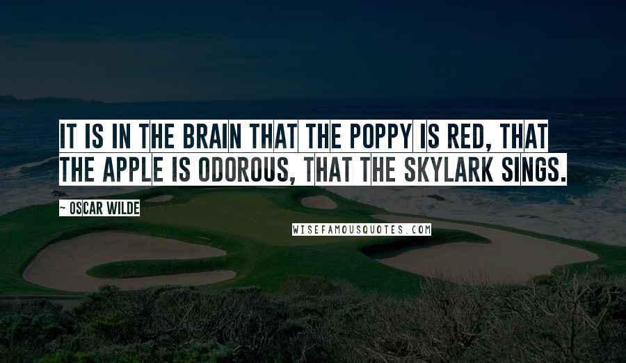 Oscar Wilde Quotes: It is in the brain that the poppy is red, that the apple is odorous, that the skylark sings.