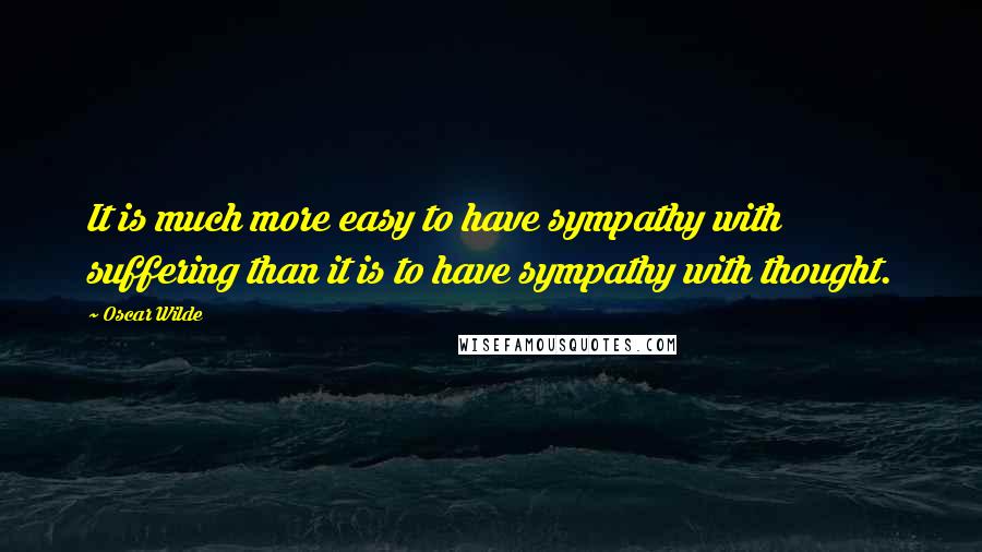 Oscar Wilde Quotes: It is much more easy to have sympathy with suffering than it is to have sympathy with thought.