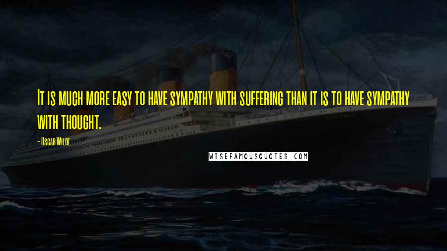 Oscar Wilde Quotes: It is much more easy to have sympathy with suffering than it is to have sympathy with thought.