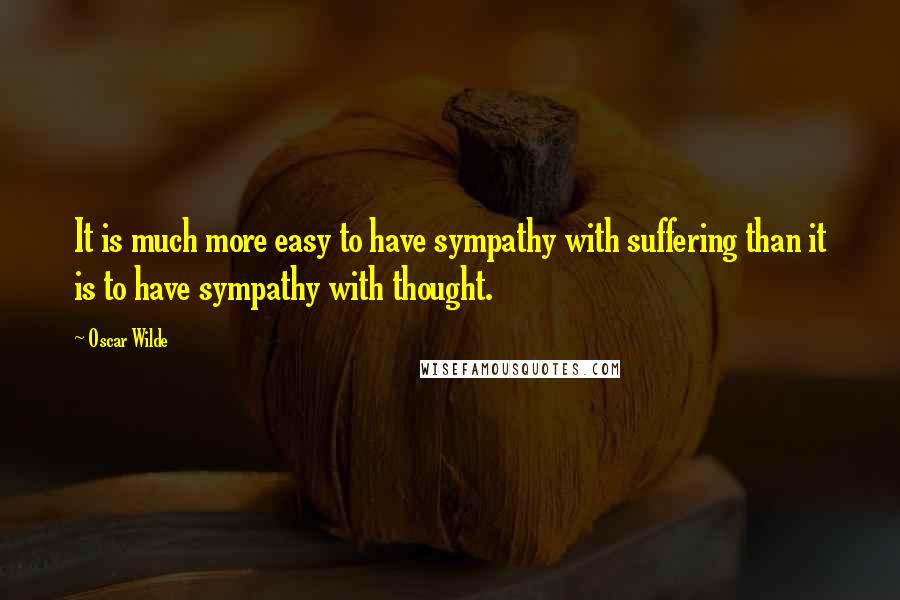 Oscar Wilde Quotes: It is much more easy to have sympathy with suffering than it is to have sympathy with thought.