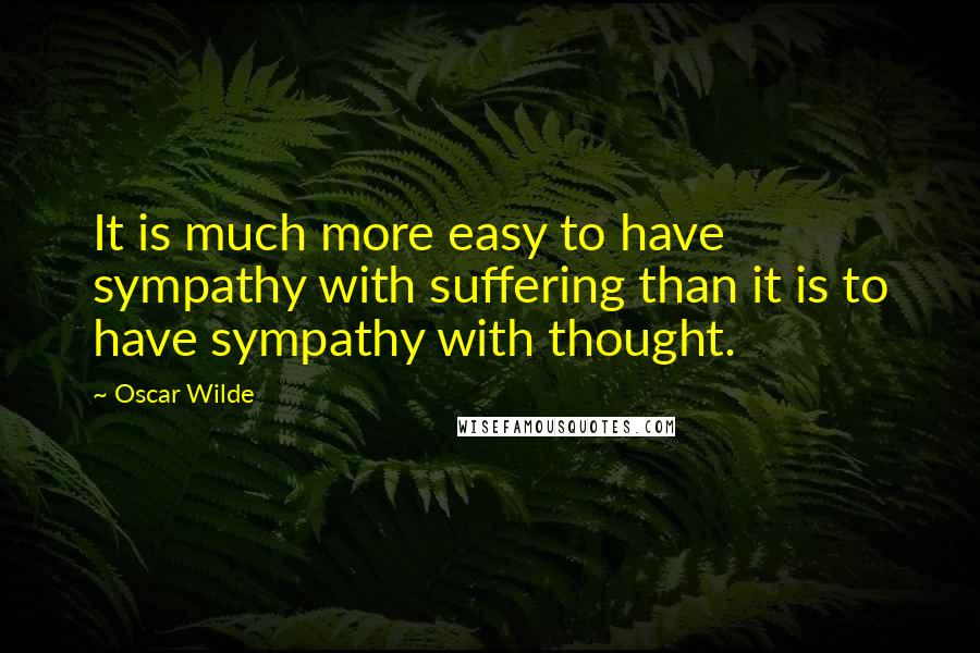 Oscar Wilde Quotes: It is much more easy to have sympathy with suffering than it is to have sympathy with thought.