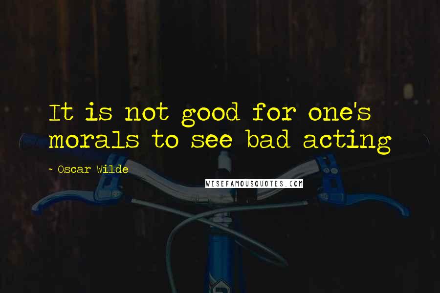 Oscar Wilde Quotes: It is not good for one's morals to see bad acting