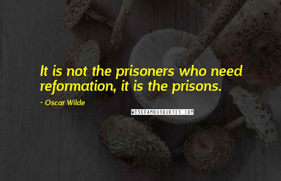 Oscar Wilde Quotes: It is not the prisoners who need reformation, it is the prisons.