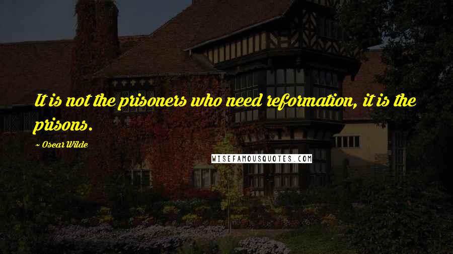 Oscar Wilde Quotes: It is not the prisoners who need reformation, it is the prisons.