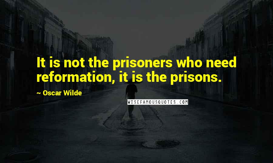 Oscar Wilde Quotes: It is not the prisoners who need reformation, it is the prisons.