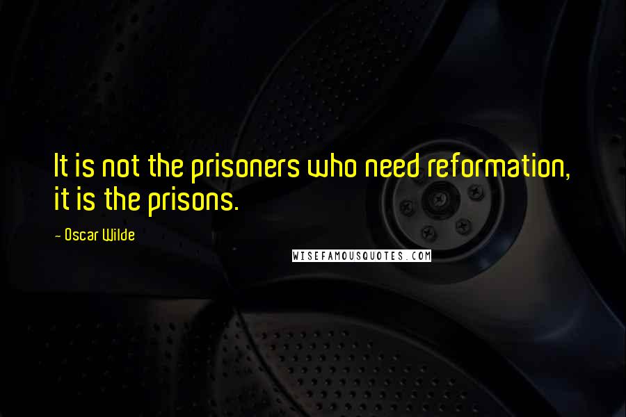 Oscar Wilde Quotes: It is not the prisoners who need reformation, it is the prisons.