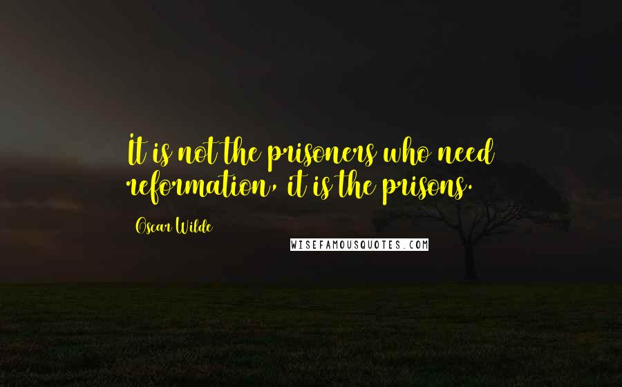 Oscar Wilde Quotes: It is not the prisoners who need reformation, it is the prisons.