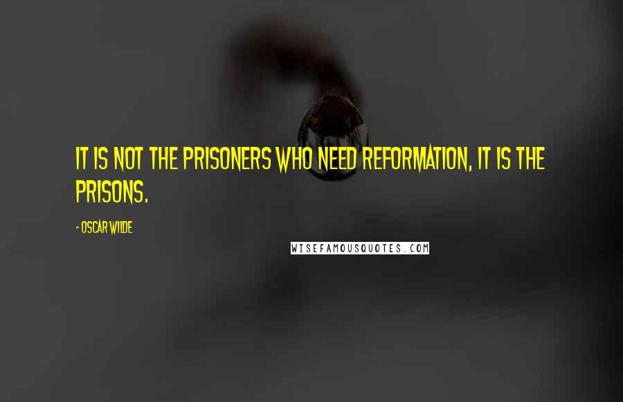 Oscar Wilde Quotes: It is not the prisoners who need reformation, it is the prisons.