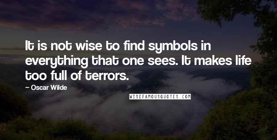 Oscar Wilde Quotes: It is not wise to find symbols in everything that one sees. It makes life too full of terrors.