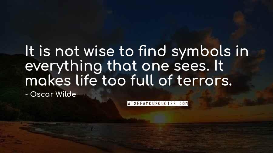 Oscar Wilde Quotes: It is not wise to find symbols in everything that one sees. It makes life too full of terrors.