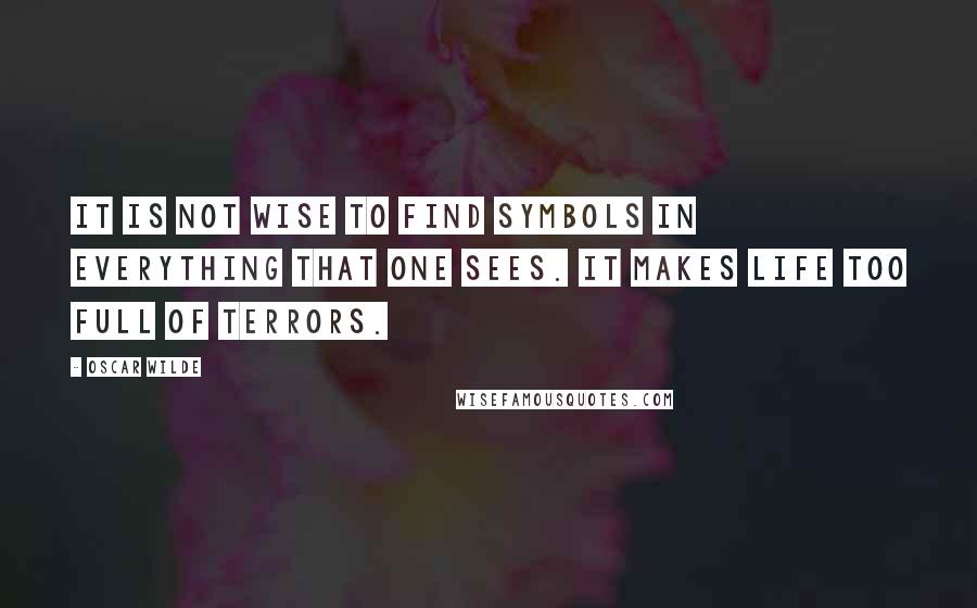 Oscar Wilde Quotes: It is not wise to find symbols in everything that one sees. It makes life too full of terrors.