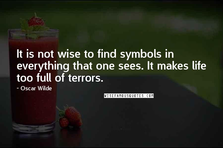 Oscar Wilde Quotes: It is not wise to find symbols in everything that one sees. It makes life too full of terrors.