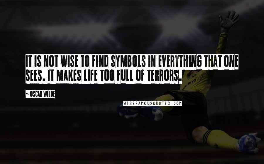 Oscar Wilde Quotes: It is not wise to find symbols in everything that one sees. It makes life too full of terrors.