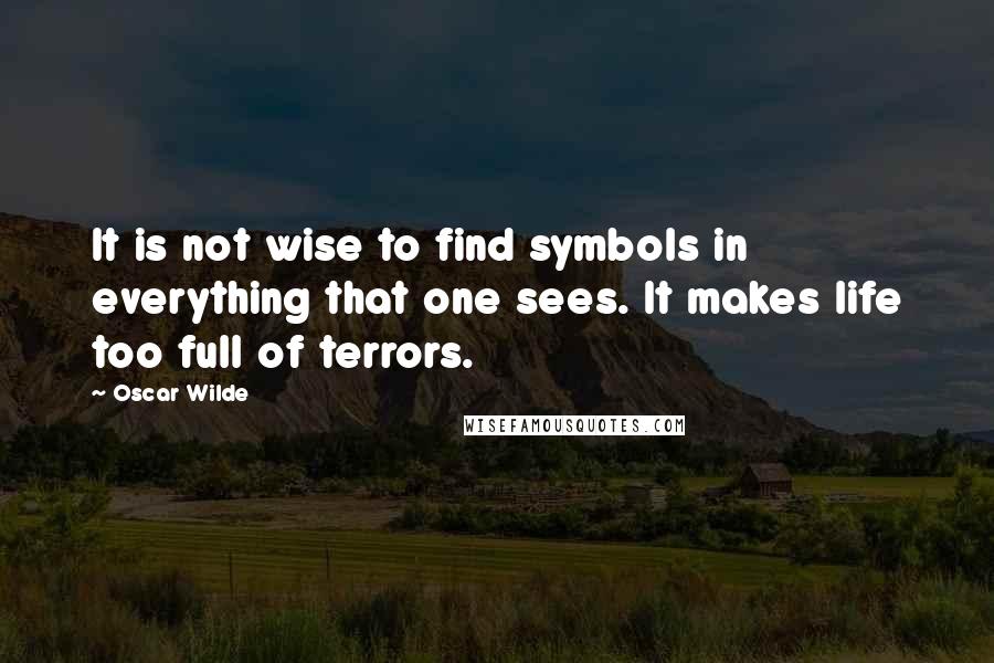 Oscar Wilde Quotes: It is not wise to find symbols in everything that one sees. It makes life too full of terrors.