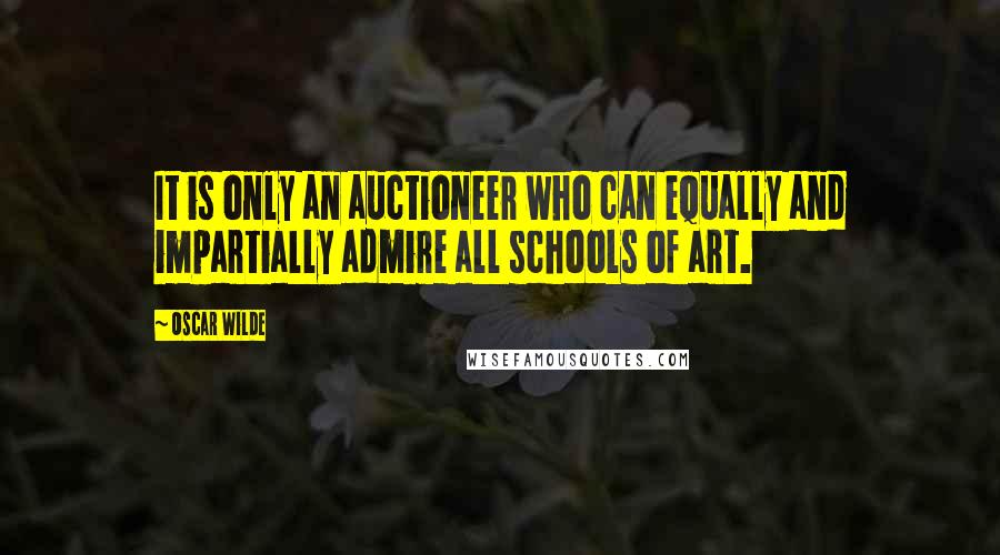 Oscar Wilde Quotes: It is only an auctioneer who can equally and impartially admire all schools of art.