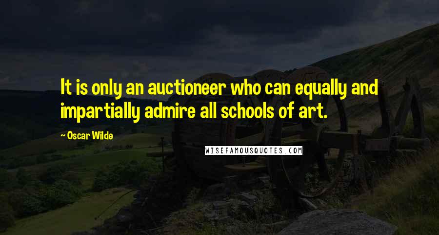 Oscar Wilde Quotes: It is only an auctioneer who can equally and impartially admire all schools of art.