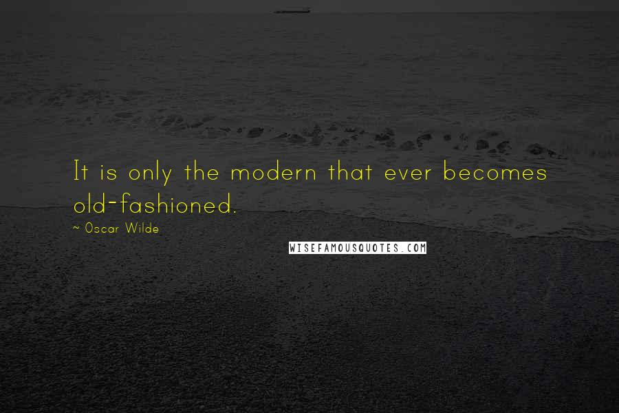 Oscar Wilde Quotes: It is only the modern that ever becomes old-fashioned.