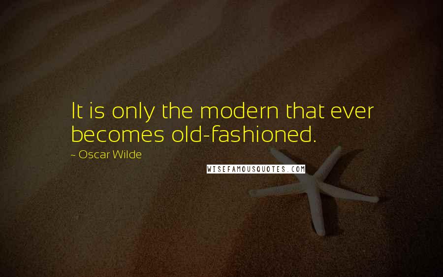 Oscar Wilde Quotes: It is only the modern that ever becomes old-fashioned.