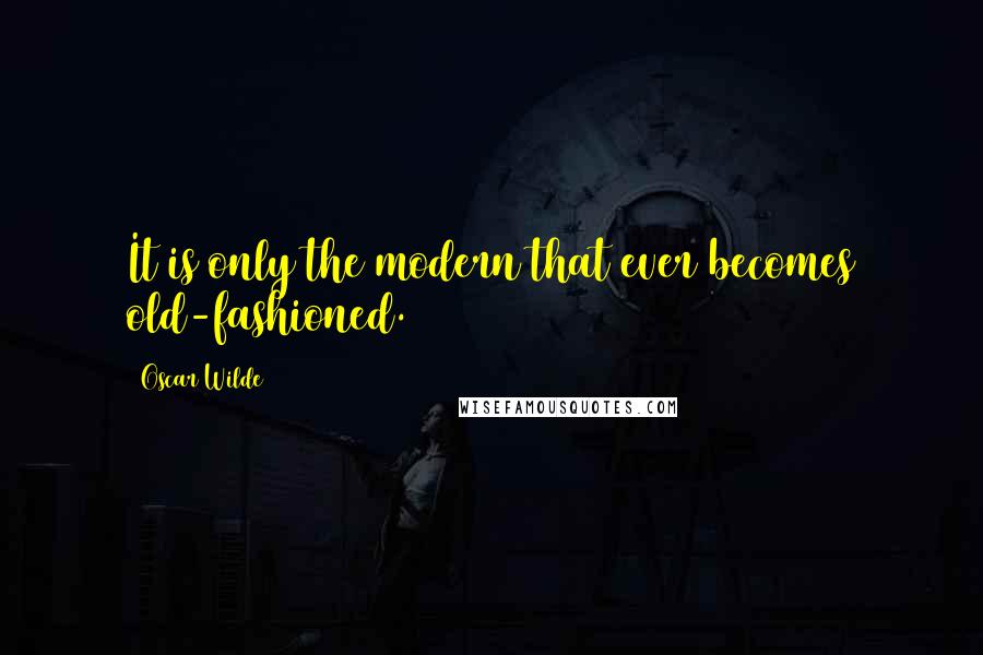 Oscar Wilde Quotes: It is only the modern that ever becomes old-fashioned.
