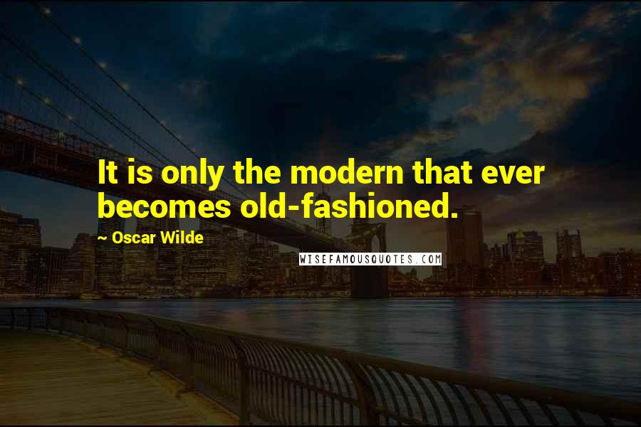 Oscar Wilde Quotes: It is only the modern that ever becomes old-fashioned.