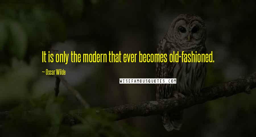 Oscar Wilde Quotes: It is only the modern that ever becomes old-fashioned.