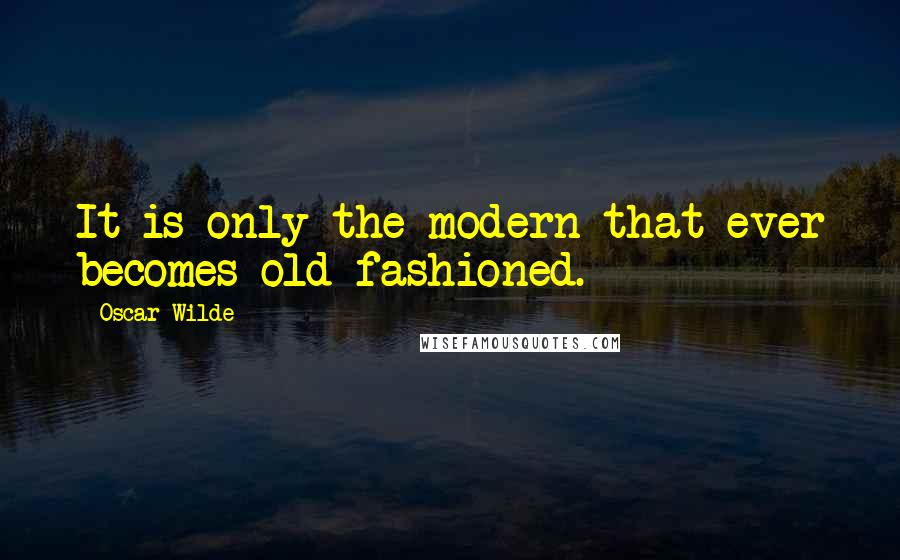 Oscar Wilde Quotes: It is only the modern that ever becomes old-fashioned.