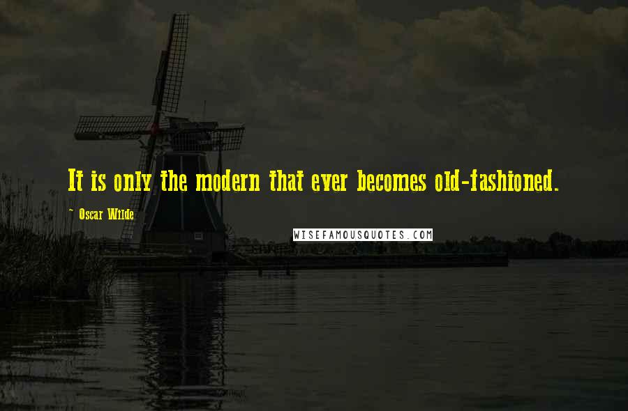 Oscar Wilde Quotes: It is only the modern that ever becomes old-fashioned.