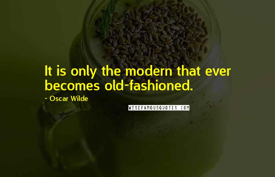 Oscar Wilde Quotes: It is only the modern that ever becomes old-fashioned.