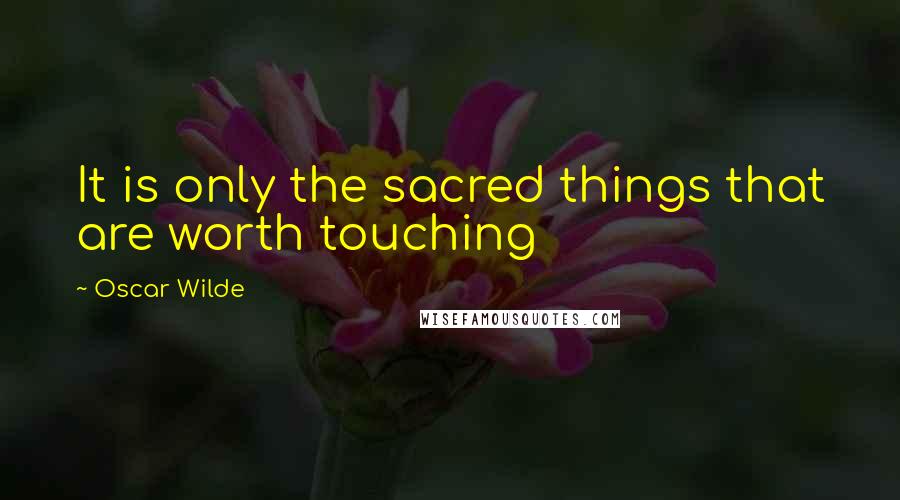Oscar Wilde Quotes: It is only the sacred things that are worth touching